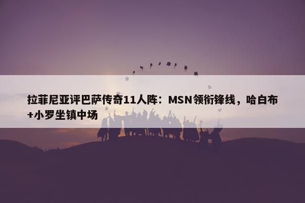 拉菲尼亚评巴萨传奇11人阵：MSN领衔锋线，哈白布+小罗坐镇中场