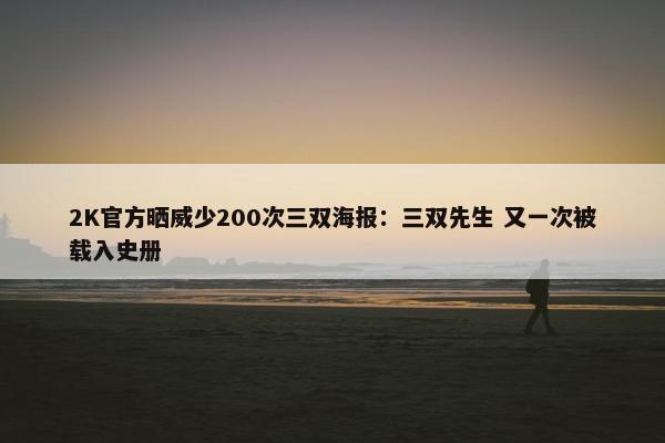 2K官方晒威少200次三双海报：三双先生 又一次被载入史册