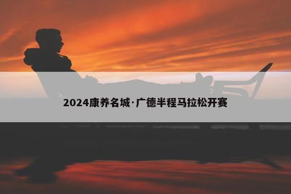 2024康养名城·广德半程马拉松开赛