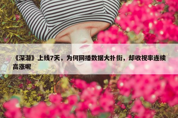 《深潜》上线7天，为何网播数据大扑街，却收视率连续高涨呢