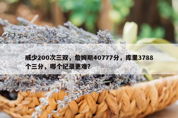 威少200次三双，詹姆斯40777分，库里3788个三分，哪个纪录更难？