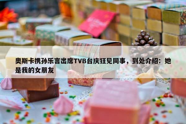 奥斯卡携孙乐言出席TVB台庆狂见同事，到处介绍：她是我的女朋友