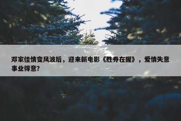 邓家佳情变风波后，迎来新电影《胜券在握》，爱情失意事业得意？