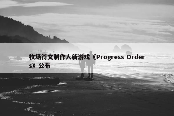 牧场符文制作人新游戏《Progress Orders》公布