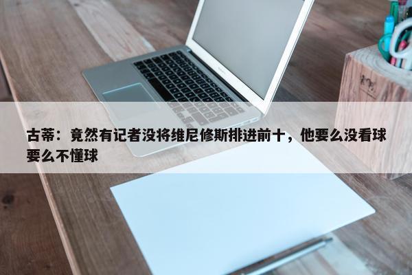 古蒂：竟然有记者没将维尼修斯排进前十，他要么没看球要么不懂球