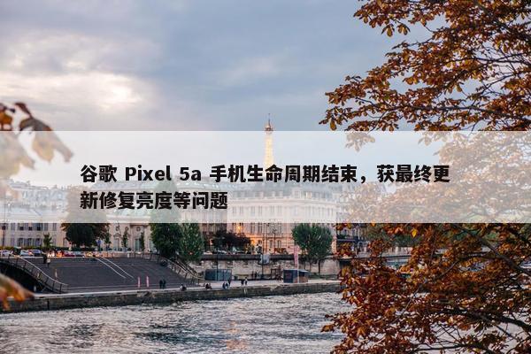 谷歌 Pixel 5a 手机生命周期结束，获最终更新修复亮度等问题