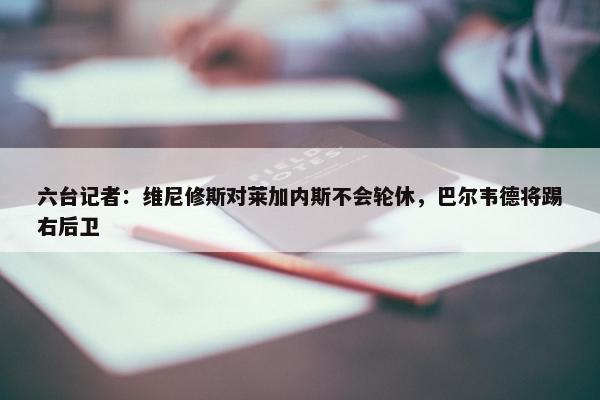 六台记者：维尼修斯对莱加内斯不会轮休，巴尔韦德将踢右后卫