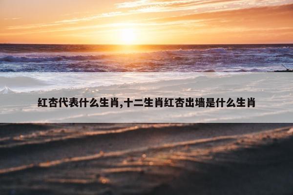 红杏代表什么生肖,十二生肖红杏出墙是什么生肖