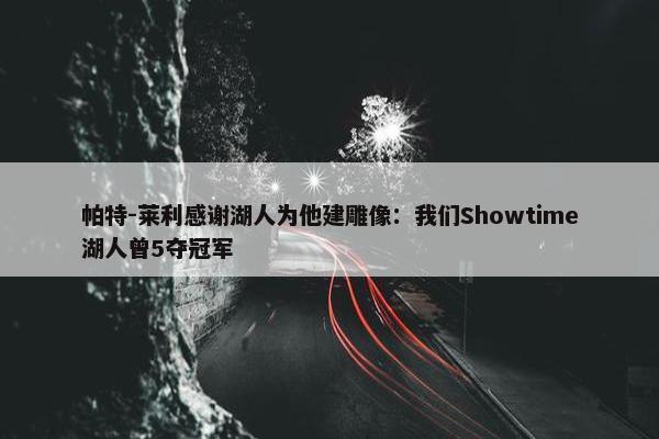 帕特-莱利感谢湖人为他建雕像：我们Showtime湖人曾5夺冠军