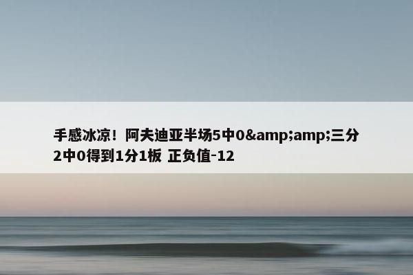 手感冰凉！阿夫迪亚半场5中0&amp;三分2中0得到1分1板 正负值-12