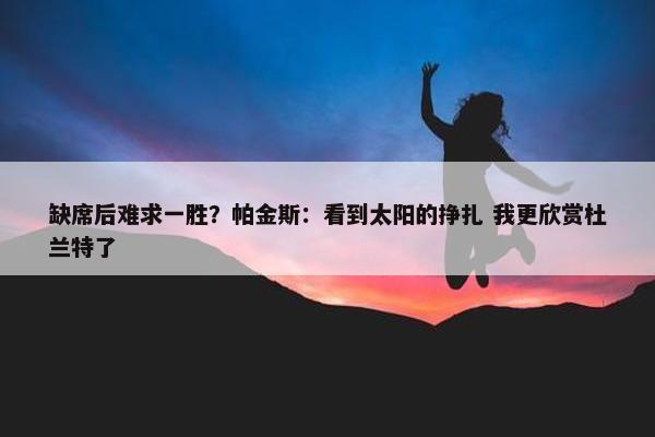 缺席后难求一胜？帕金斯：看到太阳的挣扎 我更欣赏杜兰特了