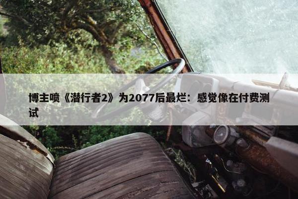 博主喷《潜行者2》为2077后最烂：感觉像在付费测试