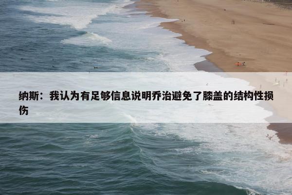 纳斯：我认为有足够信息说明乔治避免了膝盖的结构性损伤