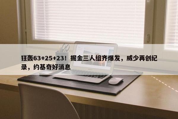 狂轰63+25+23！掘金三人组齐爆发，威少再创纪录，约基奇好消息