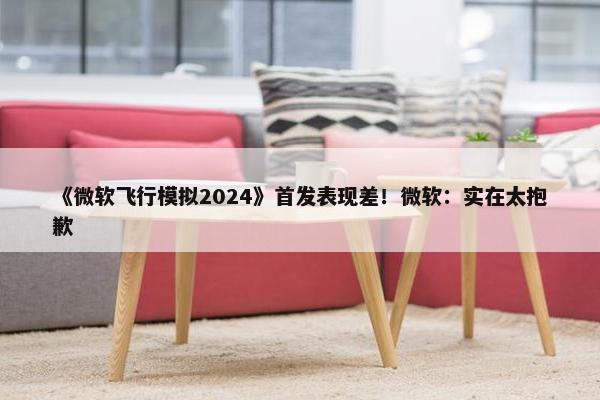 《微软飞行模拟2024》首发表现差！微软：实在太抱歉