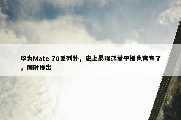 华为Mate 70系列外，史上最强鸿蒙平板也官宣了，同时推出