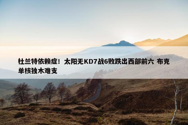 杜兰特依赖症！太阳无KD7战6败跌出西部前六 布克单核独木难支