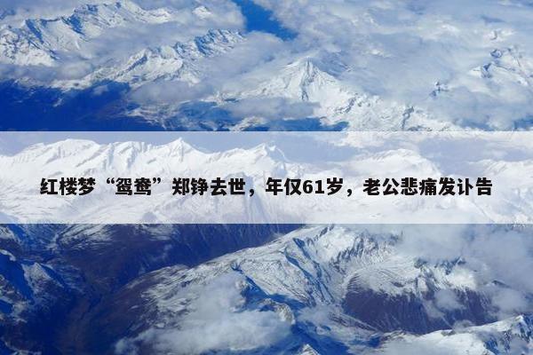 红楼梦“鸳鸯”郑铮去世，年仅61岁，老公悲痛发讣告