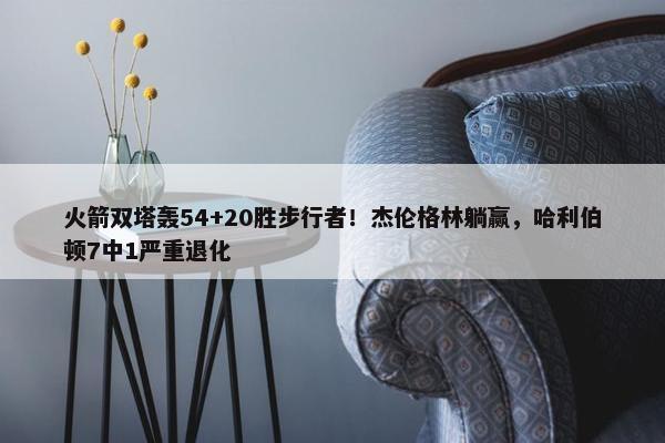 火箭双塔轰54+20胜步行者！杰伦格林躺赢，哈利伯顿7中1严重退化