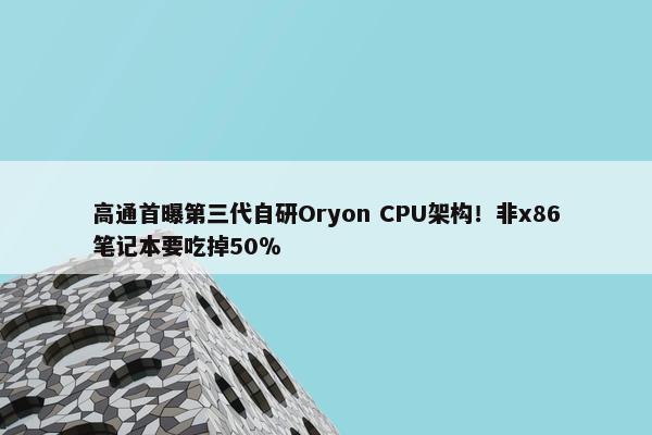 高通首曝第三代自研Oryon CPU架构！非x86笔记本要吃掉50％