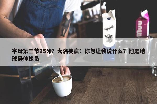 字母第三节25分？大洛笑疯：你想让我说什么？他是地球最佳球员