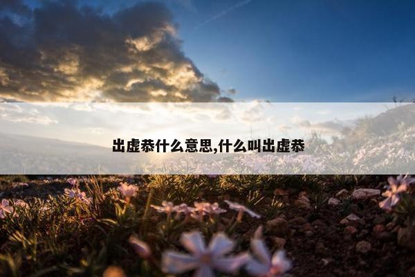 出虚恭什么意思,什么叫出虚恭