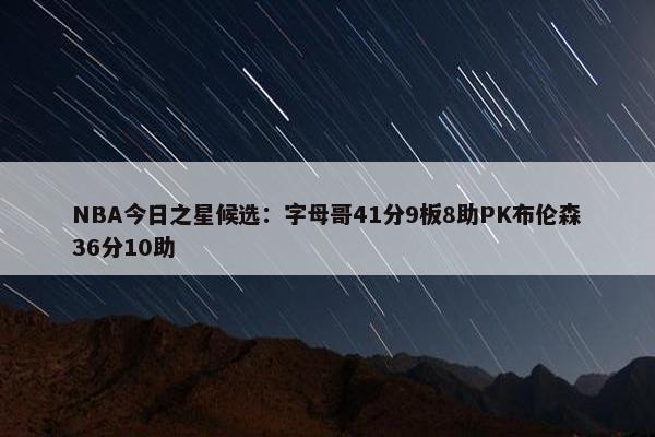 NBA今日之星候选：字母哥41分9板8助PK布伦森36分10助