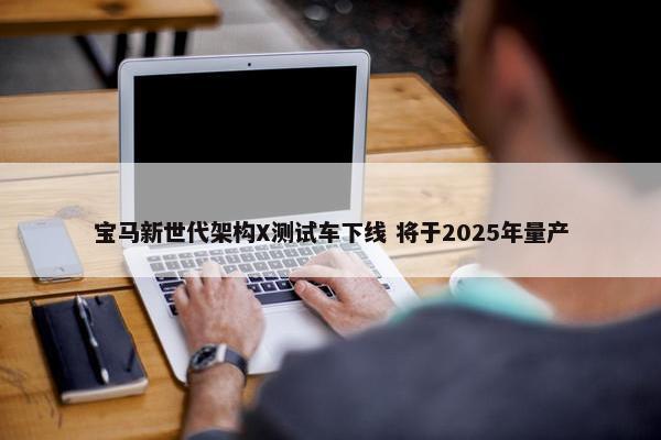 宝马新世代架构X测试车下线 将于2025年量产