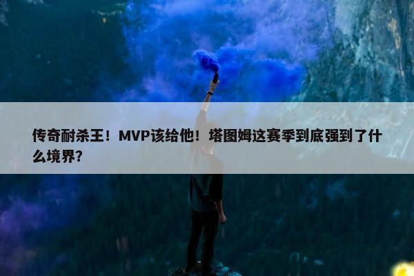 传奇耐杀王！MVP该给他！塔图姆这赛季到底强到了什么境界？