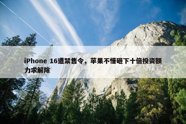 iPhone 16遭禁售令，苹果不惜砸下十倍投资额力求解除