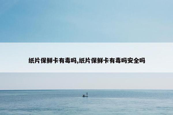 纸片保鲜卡有毒吗,纸片保鲜卡有毒吗安全吗