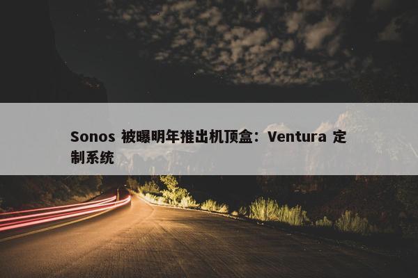 Sonos 被曝明年推出机顶盒：Ventura 定制系统