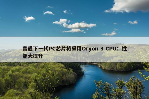 高通下一代PC芯片将采用Oryon 3 CPU：性能大提升