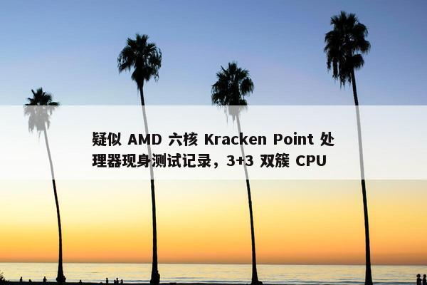 疑似 AMD 六核 Kracken Point 处理器现身测试记录，3+3 双簇 CPU