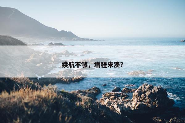 续航不够，增程来凑？