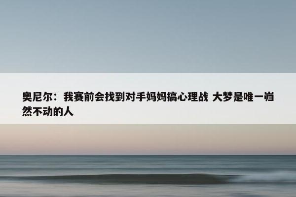 奥尼尔：我赛前会找到对手妈妈搞心理战 大梦是唯一岿然不动的人