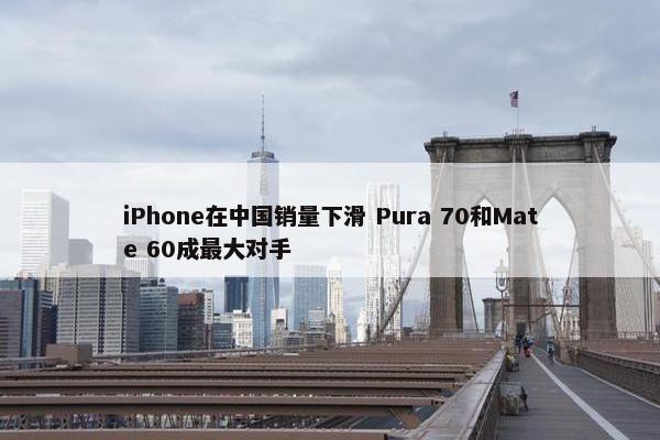 iPhone在中国销量下滑 Pura 70和Mate 60成最大对手