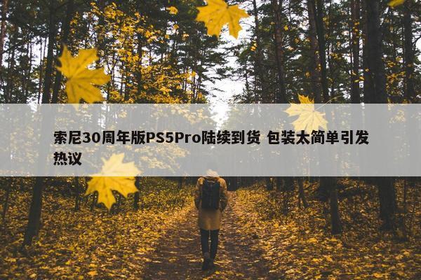 索尼30周年版PS5Pro陆续到货 包装太简单引发热议