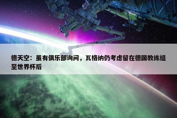 德天空：虽有俱乐部询问，瓦格纳仍考虑留在德国教练组至世界杯后