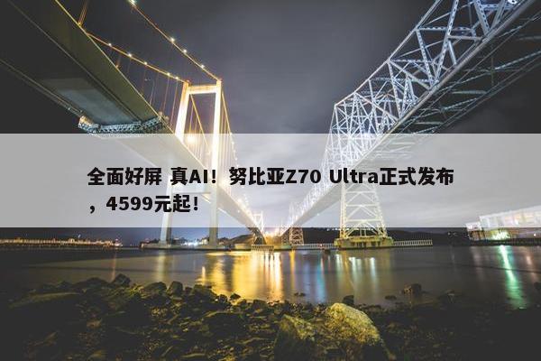 全面好屏 真AI！努比亚Z70 Ultra正式发布，4599元起！