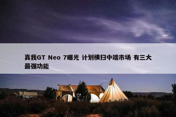 真我GT Neo 7曝光 计划横扫中端市场 有三大最强功能