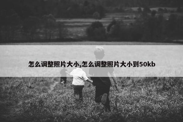 怎么调整照片大小,怎么调整照片大小到50kb