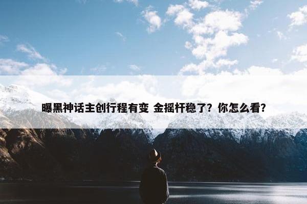 曝黑神话主创行程有变 金摇杆稳了？你怎么看？