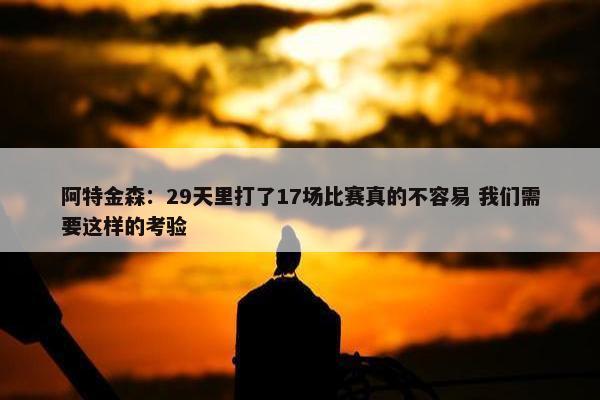 阿特金森：29天里打了17场比赛真的不容易 我们需要这样的考验