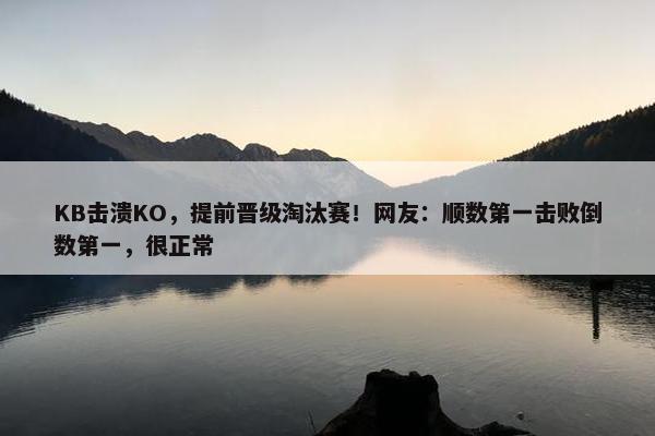 KB击溃KO，提前晋级淘汰赛！网友：顺数第一击败倒数第一，很正常