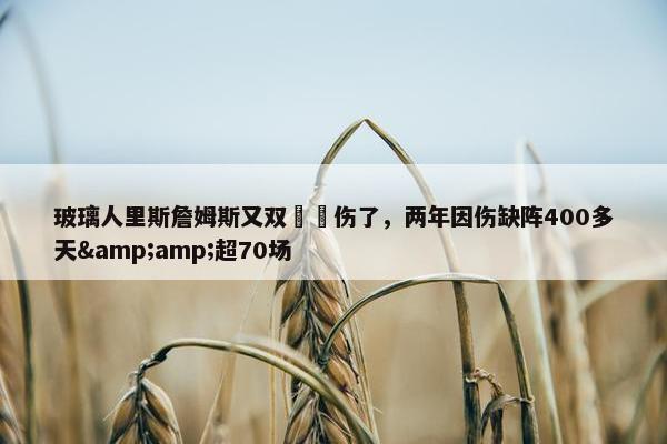 玻璃人里斯詹姆斯又双叒叕伤了，两年因伤缺阵400多天&amp;超70场