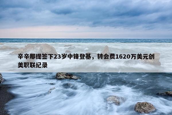 辛辛那提签下23岁中锋登基，转会费1620万美元创美职联纪录