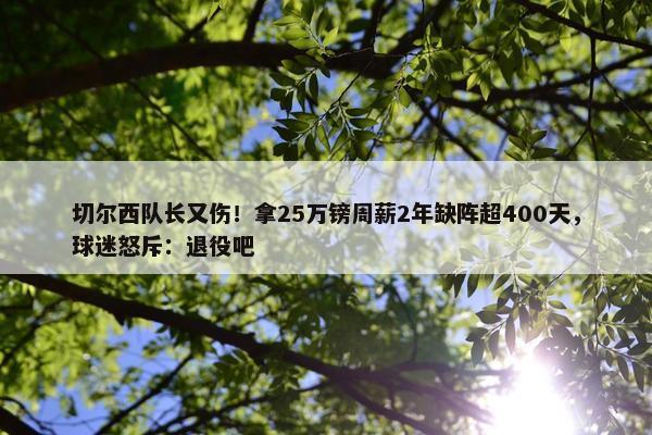 切尔西队长又伤！拿25万镑周薪2年缺阵超400天，球迷怒斥：退役吧