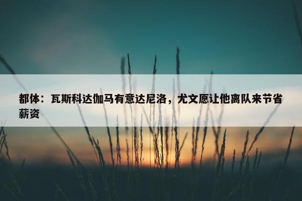 都体：瓦斯科达伽马有意达尼洛，尤文愿让他离队来节省薪资