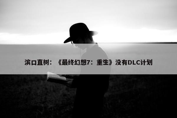 滨口直树：《最终幻想7：重生》没有DLC计划